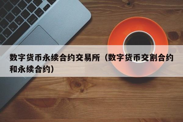 数字货币永续合约交易所(数字货币交割合约和永续合约)