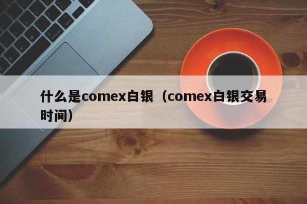 什么是comex白银(comex白银交易时间)