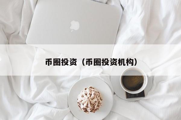 币圈投资(币圈投资机构)