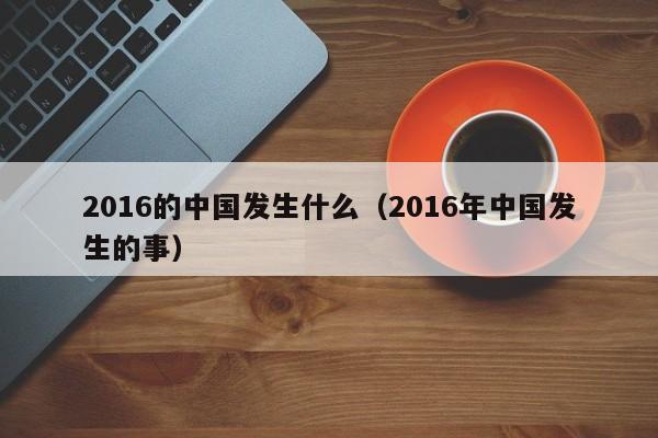 2016的中国发生什么(2016年中国发生的事)
