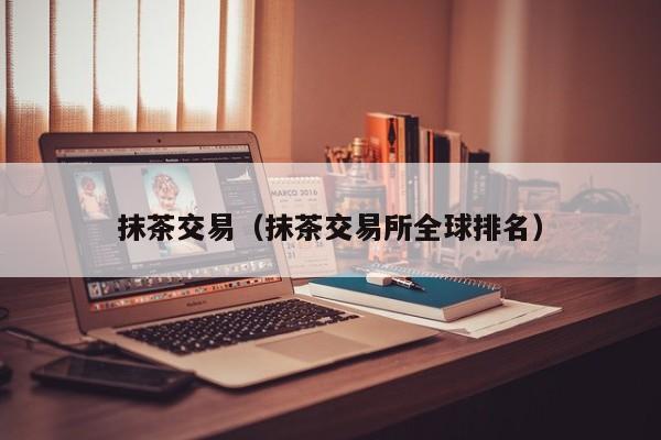 抹茶交易(抹茶交易所全球排名)