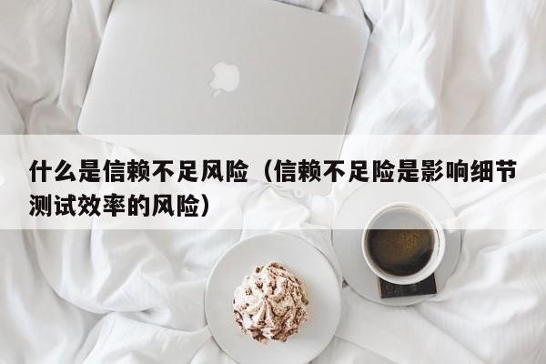 什么是信赖不足风险(信赖不足险是影响细节测试效率的风险)