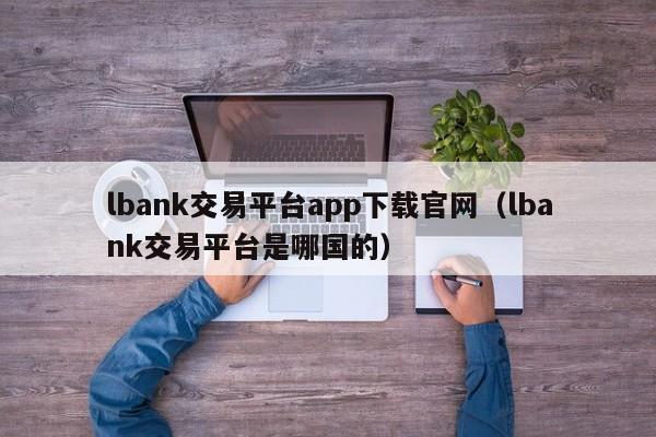 lbank交易平台app下载官网(lbank交易平台是哪国的)