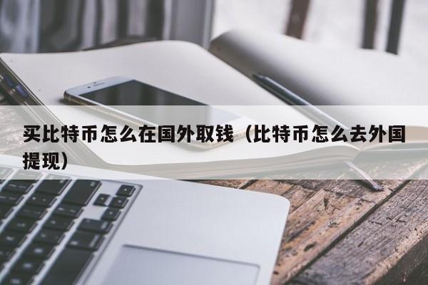 买比特币怎么在国外取钱(比特币怎么去外国提现)
