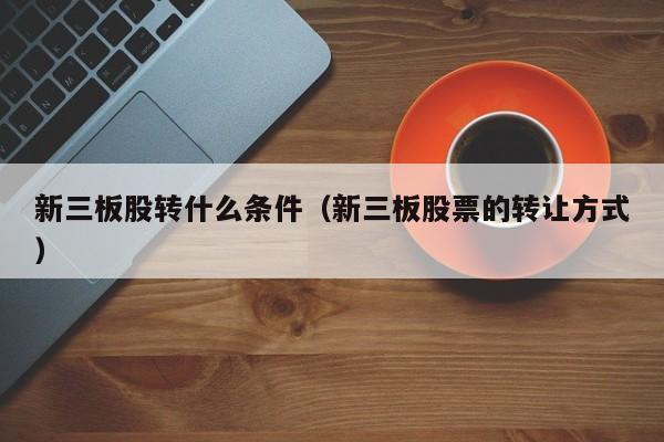 新三板股转什么条件(新三板股票的转让方式)