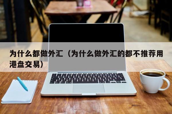 为什么都做外汇(为什么做外汇的都不推荐用港盘交易)