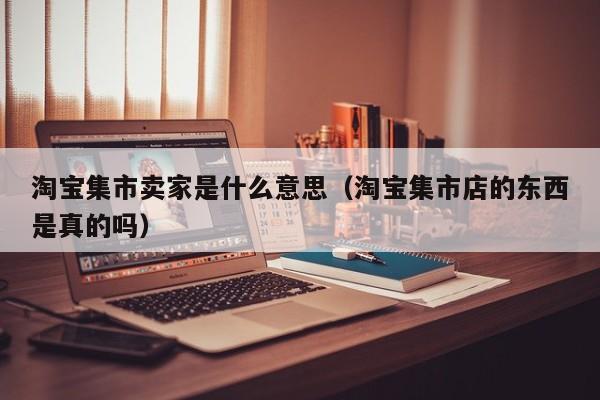 淘宝集市卖家是什么意思(淘宝集市店的东西是真的吗)