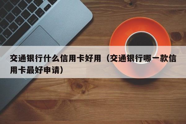 交通银行什么信用卡好用(交通银行哪一款信用卡最好申请)