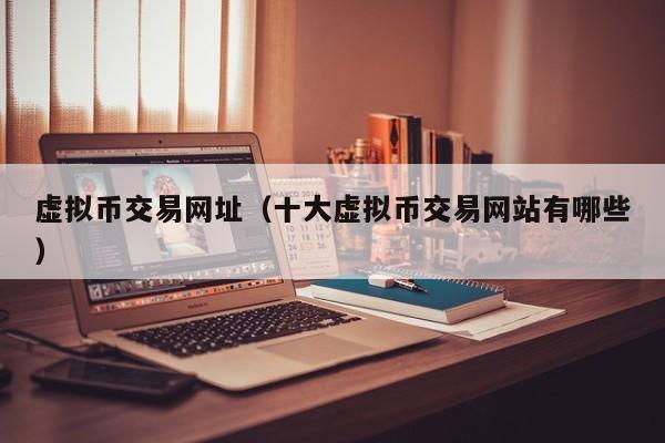 虚拟币交易网址(十大虚拟币交易网站有哪些)
