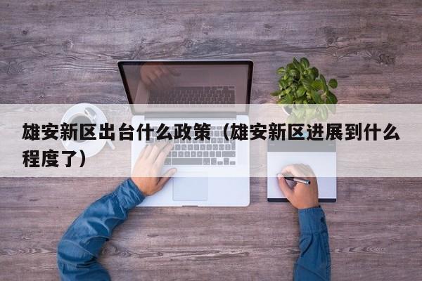 雄安新区出台什么政策(雄安新区进展到什么程度了)