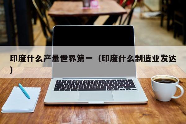 印度什么产量世界第一(印度什么制造业发达)