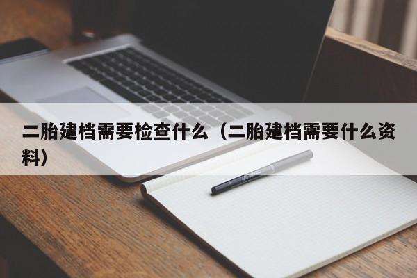 二胎建档需要检查什么(二胎建档需要什么资料)