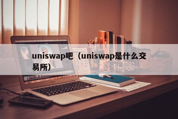 uniswap吧(uniswap是什么交易所)