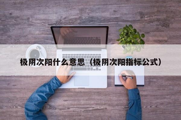 极阴次阳什么意思(极阴次阳指标公式)