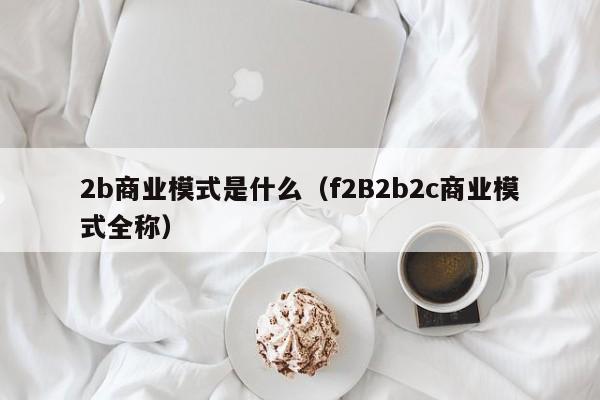 2b商业模式是什么(f2B2b2c商业模式全称)