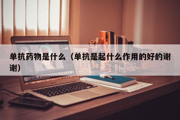 单抗药物是什么(单抗是起什么作用的好的谢谢)