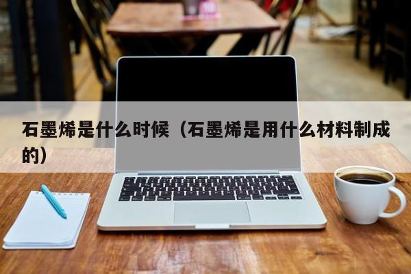 石墨烯是什么时候(石墨烯是用什么材料制成的)