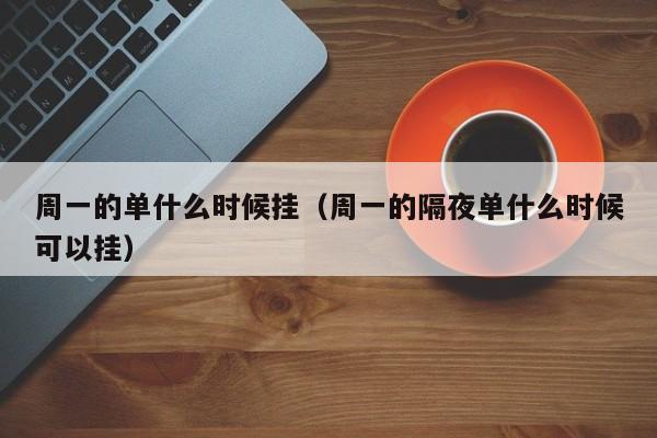 周一的单什么时候挂(周一的隔夜单什么时候可以挂)