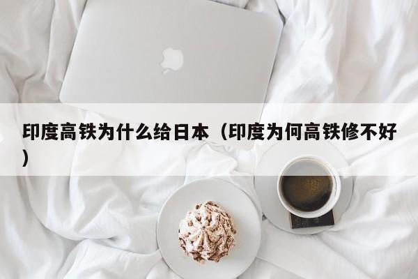 印度高铁为什么给日本(印度为何高铁修不好)