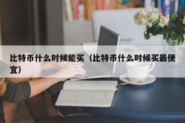 比特币什么时候能买(比特币什么时候买最便宜)