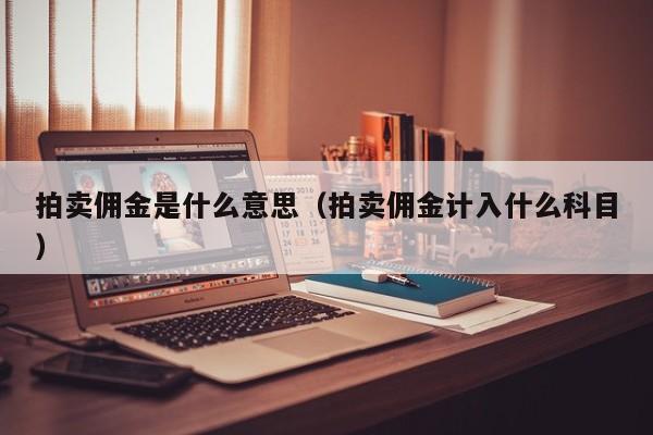 拍卖佣金是什么意思(拍卖佣金计入什么科目)