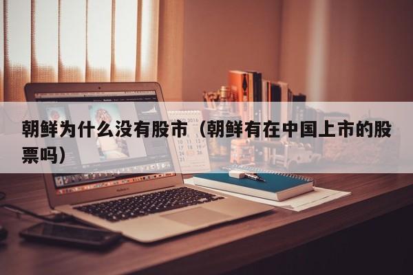 朝鲜为什么没有股市(朝鲜有在中国上市的股票吗)