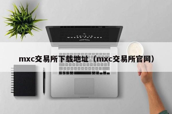 mxc交易所下载地址(mxc交易所官网)