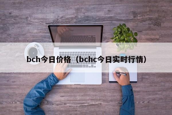 bch今日价格(bchc今日实时行情)