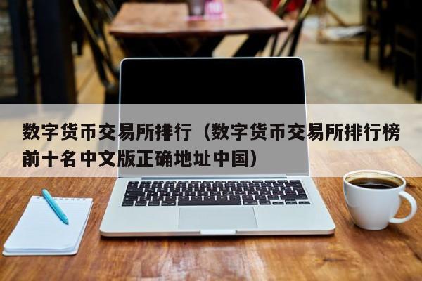 数字货币交易所排行(数字货币交易所排行榜前十名中文版正确地址中国)